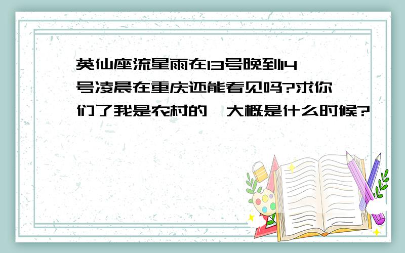 英仙座流星雨在13号晚到14号凌晨在重庆还能看见吗?求你们了我是农村的,大概是什么时候?