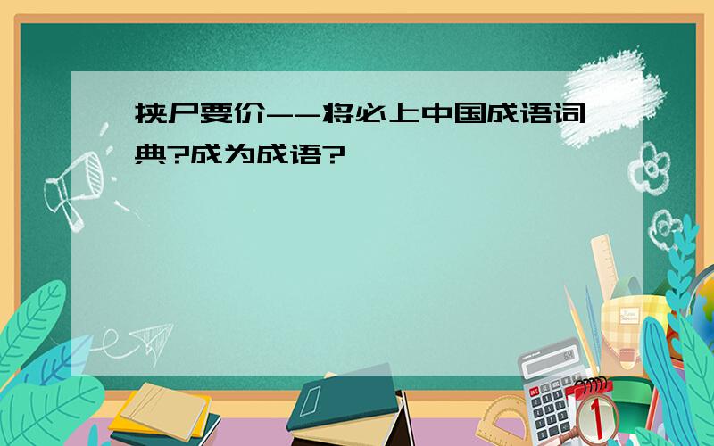 挟尸要价--将必上中国成语词典?成为成语?