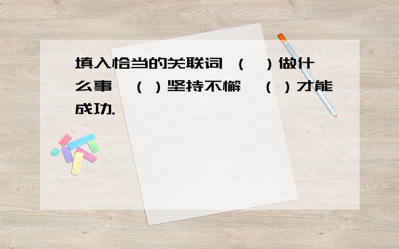 填入恰当的关联词 （ ）做什么事,（）坚持不懈,（）才能成功.