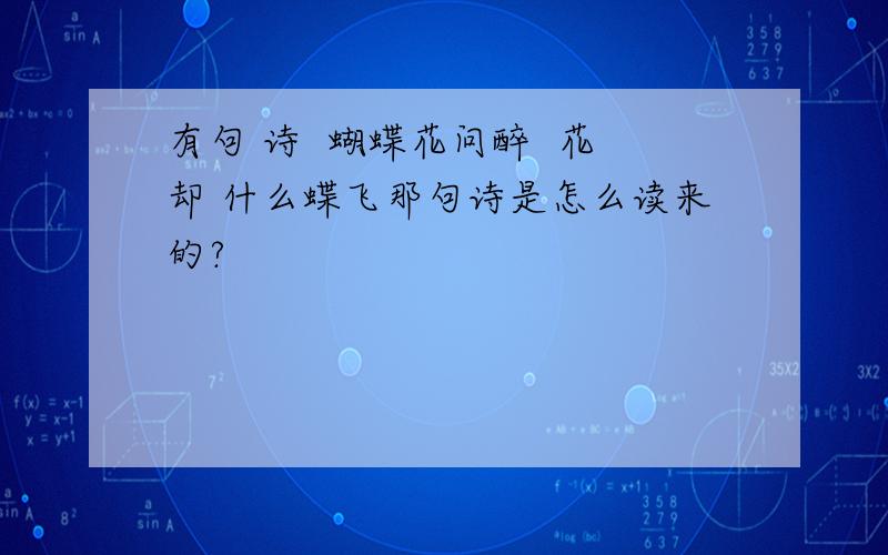 有句 诗  蝴蝶花问醉  花却 什么蝶飞那句诗是怎么读来的?