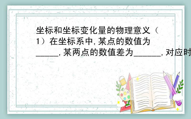 坐标和坐标变化量的物理意义（1）在坐标系中,某点的数值为_____,某两点的数值差为______,对应时间的差值叫做______.（2）坐标变化量的计算公式：______,主意一定是______的坐标减去______的坐标.