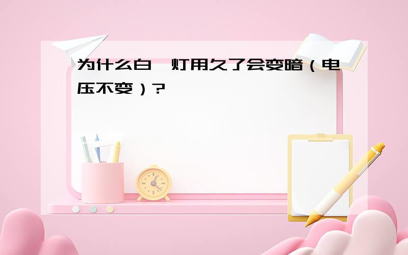 为什么白炽灯用久了会变暗（电压不变）?