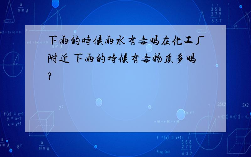 下雨的时候雨水有毒吗在化工厂附近 下雨的时候有毒物质多吗?