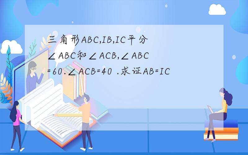 三角形ABC,IB,IC平分∠ABC和∠ACB,∠ABC=60.∠ACB=40 .求证AB=IC