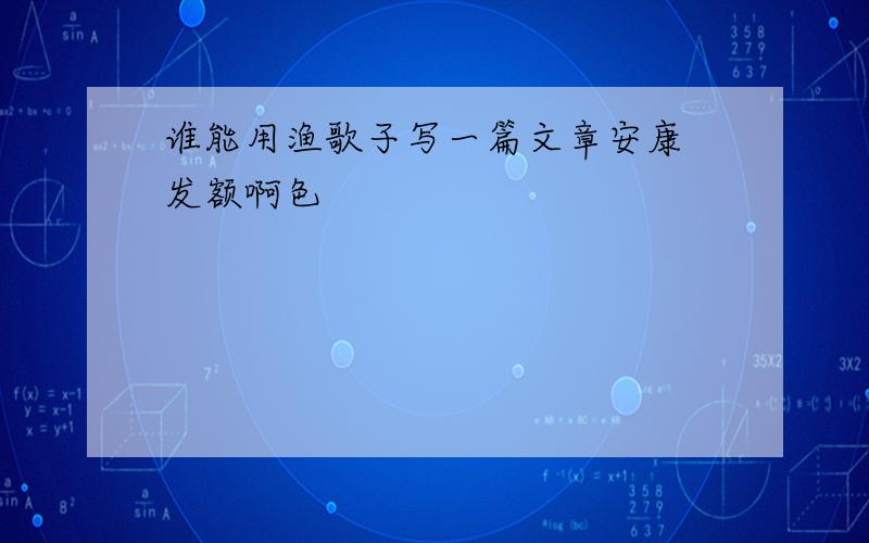 谁能用渔歌子写一篇文章安康 发额啊色