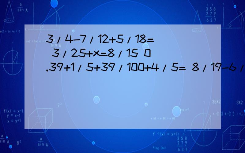 3/4-7/12+5/18= 3/25+x=8/15 0.39+1/5+39/100+4/5= 8/19-6/19+1/10=/ 表示分数线 /的后面是分母 前面是分子