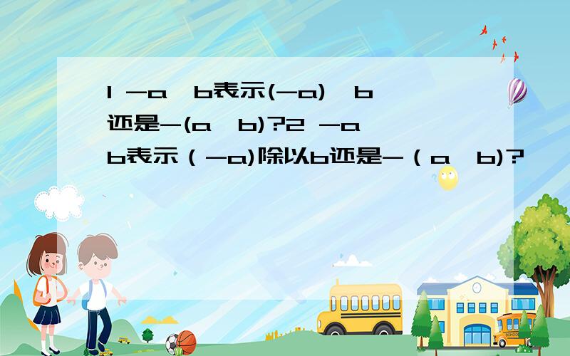 1 -a*b表示(-a)*b还是-(a*b)?2 -a÷b表示（-a)除以b还是-（a÷b)?