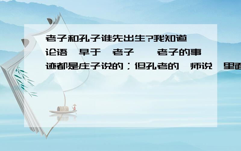 老子和孔子谁先出生?我知道《论语》早于《老子》,老子的事迹都是庄子说的；但孔老的《师说》里面又谈到孔子向李冉请教,我就糊涂了,是不是有两个老子.