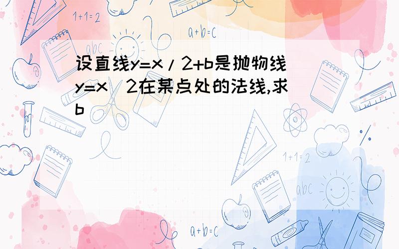 设直线y=x/2+b是抛物线y=x^2在某点处的法线,求b