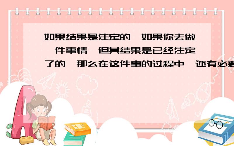 如果结果是注定的,如果你去做一件事情,但其结果是已经注定了的,那么在这件事的过程中,还有必要去努力做吗?或者有必要去在意过程吗?如果你去做一件事情，但其结果是已经注定了的，那