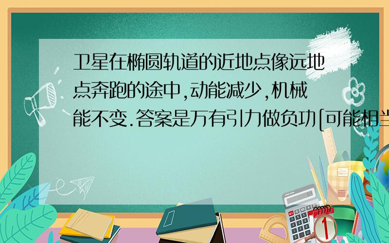 卫星在椭圆轨道的近地点像远地点奔跑的途中,动能减少,机械能不变.答案是万有引力做负功[可能相当于重力势能增加吧,笔者注],动能减少.机械能不变、但是我想,如果动能减少的话不就相当