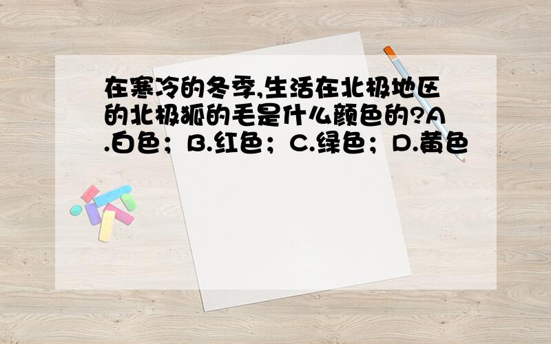 在寒冷的冬季,生活在北极地区的北极狐的毛是什么颜色的?A.白色；B.红色；C.绿色；D.黄色