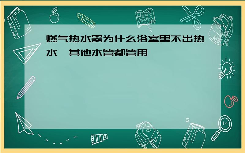 燃气热水器为什么浴室里不出热水,其他水管都管用