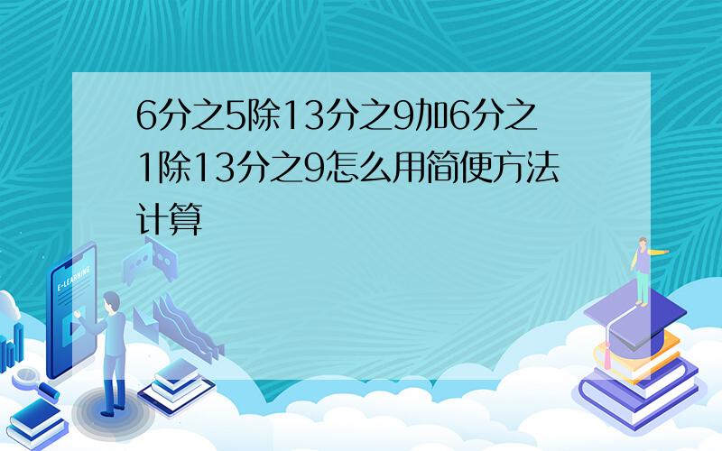 6分之5除13分之9加6分之1除13分之9怎么用简便方法计算