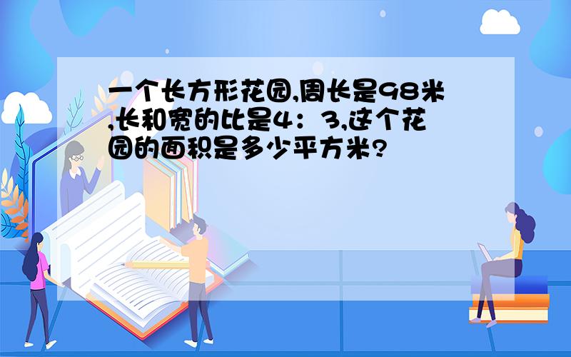 一个长方形花园,周长是98米,长和宽的比是4：3,这个花园的面积是多少平方米?