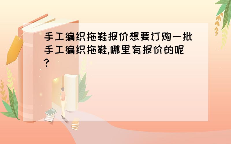 手工编织拖鞋报价想要订购一批手工编织拖鞋,哪里有报价的呢?