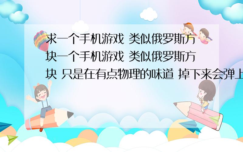 求一个手机游戏 类似俄罗斯方块一个手机游戏 类似俄罗斯方块 只是在有点物理的味道 掉下来会弹上去 然后再弹下去 控制他的弹力来消除方块 我记得那个界面有一个英文单词是f开头的