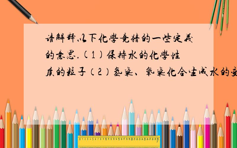 请解释以下化学竞猜的一些定义的意思.(1)保持水的化学性质的粒子（2）氢气、氧气化合生成水的变化过程中的最小粒子（3）没有电子的粒子是什么（4）质子数少于核外电子数的粒子（5）