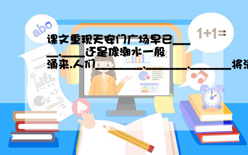 课文重现天安门广场早已_____,____还是像潮水一般涌来.人们________,_______,_______将满把的鲜花抛向天空.许多人举着旗帜_________.________舞起来了,______敲起来了._______映亮了_______,也映亮了_________.