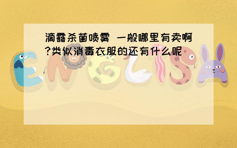 滴露杀菌喷雾 一般哪里有卖啊?类似消毒衣服的还有什么呢