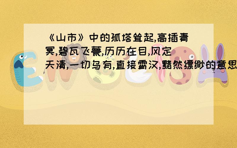 《山市》中的孤塔耸起,高插青冥,碧瓦飞甍,历历在目,风定天清,一切乌有,直接霄汉,黯然缥缈的意思急用