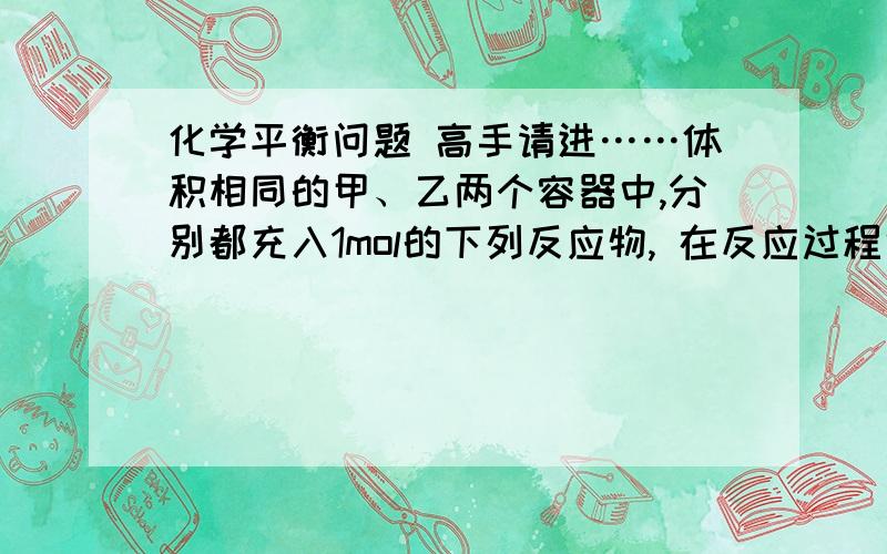 化学平衡问题 高手请进……体积相同的甲、乙两个容器中,分别都充入1mol的下列反应物, 在反应过程中,甲容器保持体积不变,乙容器保持压强不变. 下列说法正确的是              （ AB   ）选项