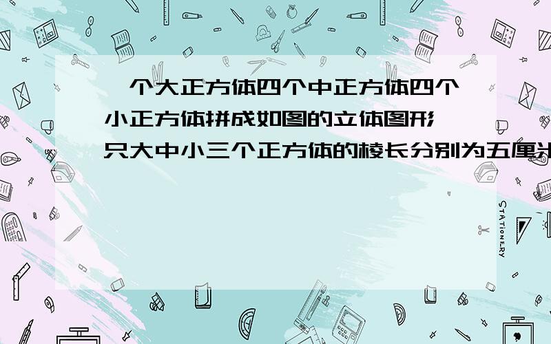 一个大正方体四个中正方体四个小正方体拼成如图的立体图形一只大中小三个正方体的棱长分别为五厘米二厘米,一厘米那么这个立体图形的表面积是多少平方厘米?