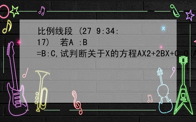 比例线段 (27 9:34:17) 若A :B=B:C,试判断关于X的方程AX2+2BX+C=0(A不等于0）的根的情况,为什么