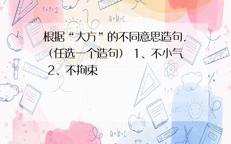 根据“大方”的不同意思造句.（任选一个造句） 1、不小气 2、不拘束