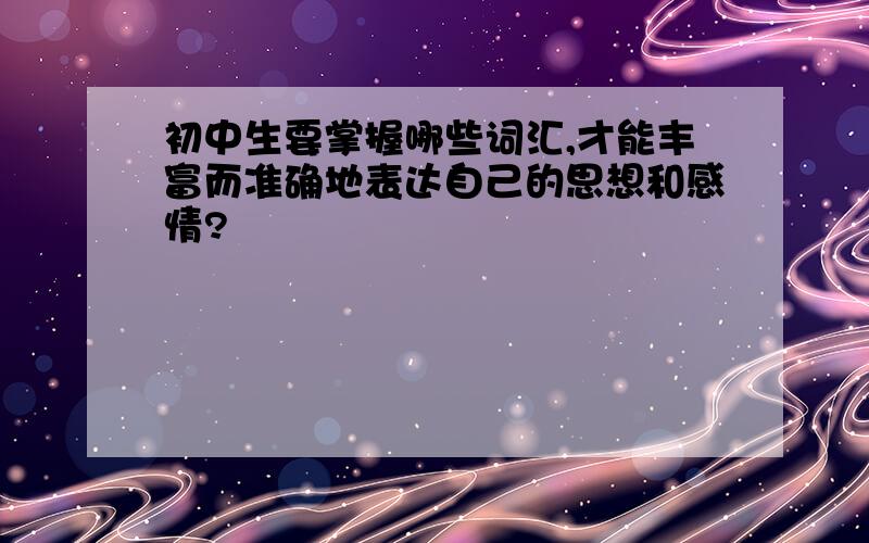 初中生要掌握哪些词汇,才能丰富而准确地表达自己的思想和感情?