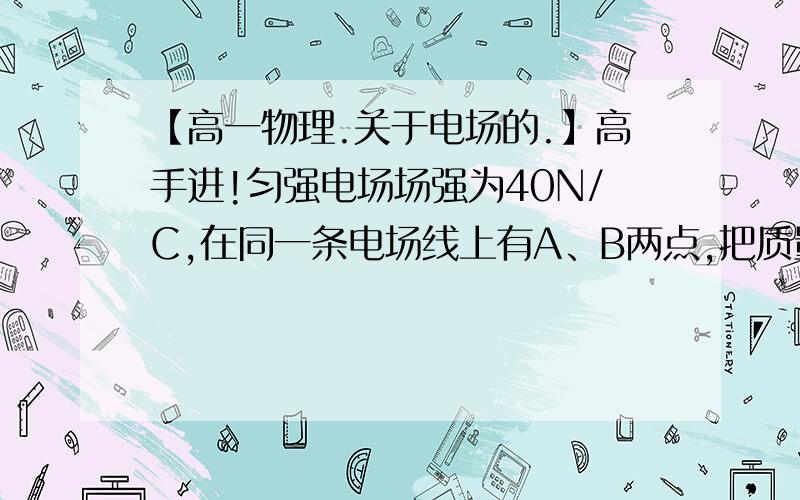 【高一物理.关于电场的.】高手进!匀强电场场强为40N/C,在同一条电场线上有A、B两点,把质量为2*10^-9kg、带电荷量为-2*10^-9C的微粒从A点移到B点,静电力做1.5*10^-7J的正功.1）A、B两点间的电势差U