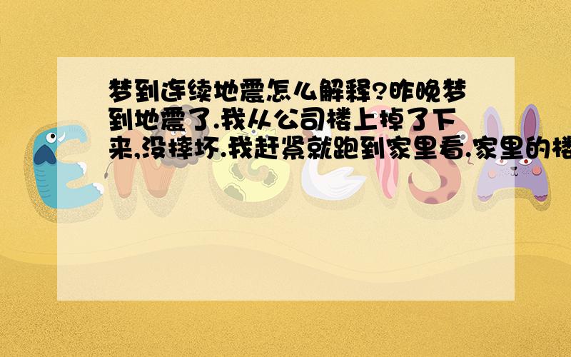 梦到连续地震怎么解释?昨晚梦到地震了.我从公司楼上掉了下来,没摔坏.我赶紧就跑到家里看.家里的楼全部都是废墟,老婆在房子里.我坐在废墟上,嚎啕大哭.这个梦时间特别长,也特别清晰!起