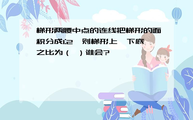 梯形两腰中点的连线把梯形的面积分成1:2,则梯形上、下底之比为（ ）谁会?