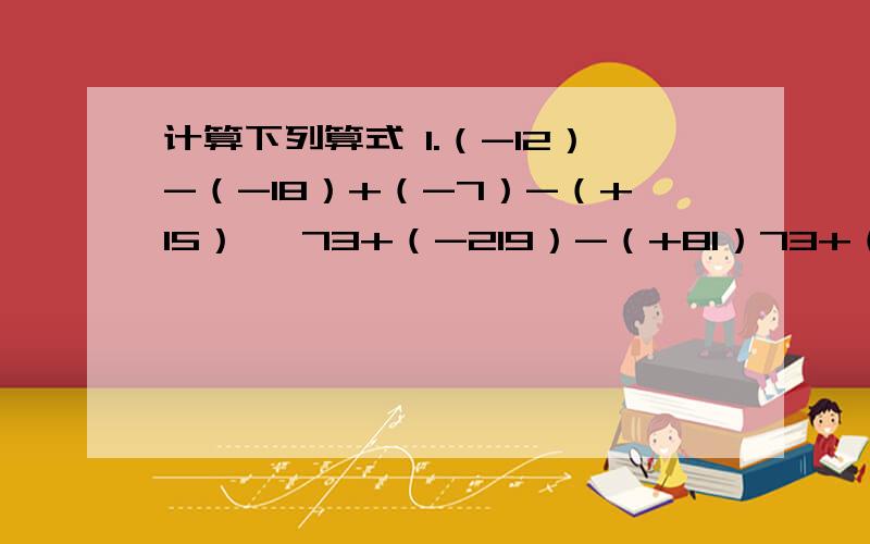 计算下列算式 1.（-12）-（-18）+（-7）-（+15） ​73+（-219）-（+81）73+（-219）-（+81）-4.5+（-2.6）-（-7）-(-21)+(-13)-(-25)-(+28)-442-23-(-31)+(-29)