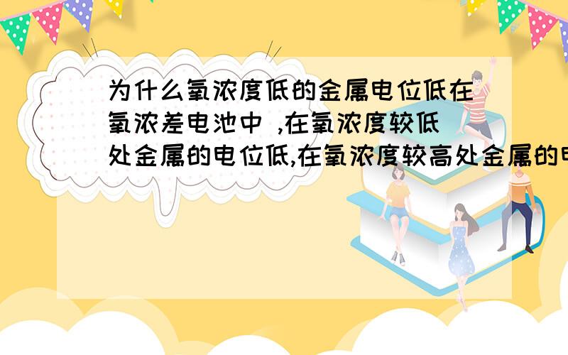 为什么氧浓度低的金属电位低在氧浓差电池中 ,在氧浓度较低处金属的电位低,在氧浓度较高处金属的电位高.这为什么?请大吓 知道 你在这里提到的是惰性金属，在我这例子中是铁棒或者铜棒