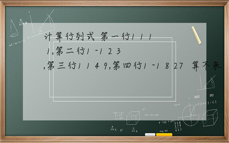 计算行列式 第一行1 1 1 1,第二行1 -1 2 3,第三行1 1 4 9,第四行1 -1 8 27  算不来   求帮助