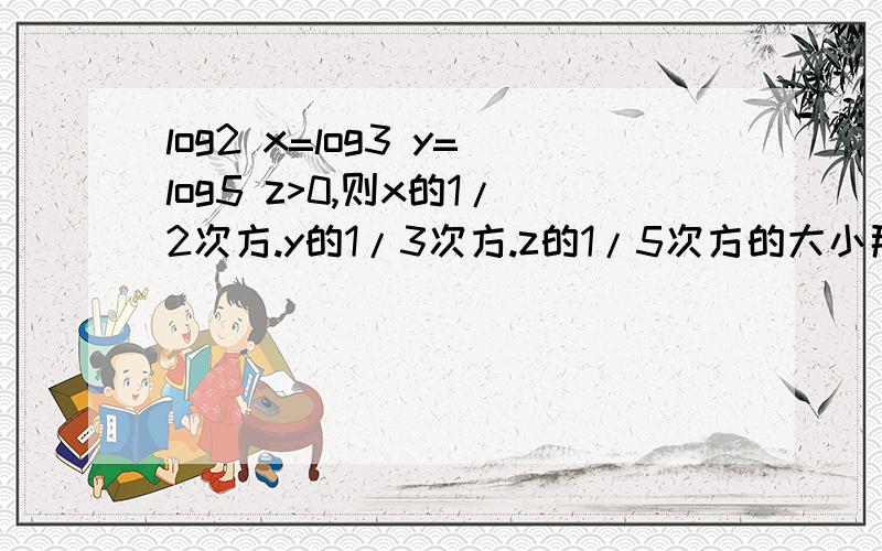 log2 x=log3 y=log5 z>0,则x的1/2次方.y的1/3次方.z的1/5次方的大小那是以2.3.5为底的对数