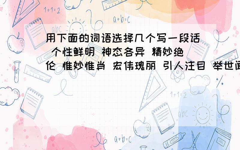 用下面的词语选择几个写一段话 个性鲜明 神态各异 精妙绝伦 惟妙惟肖 宏伟瑰丽 引人注目 举世闻名 啧啧赞随便选几个成语造句,最好关于莫高窟.不可以写莫高窟保存着两千多尊彩塑。这些