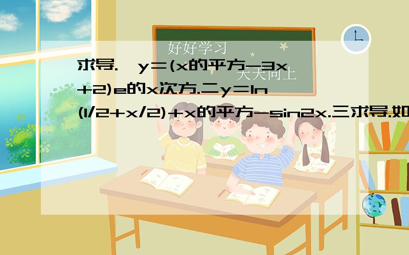 求导.一y＝(x的平方-3x+2)e的x次方.二y＝ln(1/2+x/2)+x的平方-sin2x.三求导.如题.