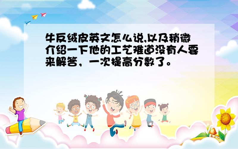 牛反绒皮英文怎么说,以及稍微介绍一下他的工艺难道没有人要来解答，一次提高分数了。