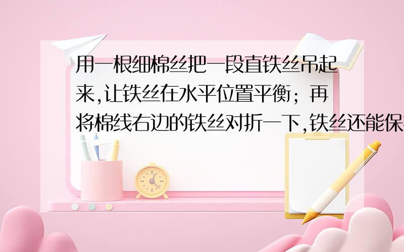 用一根细棉丝把一段直铁丝吊起来,让铁丝在水平位置平衡；再将棉线右边的铁丝对折一下,铁丝还能保持平衡