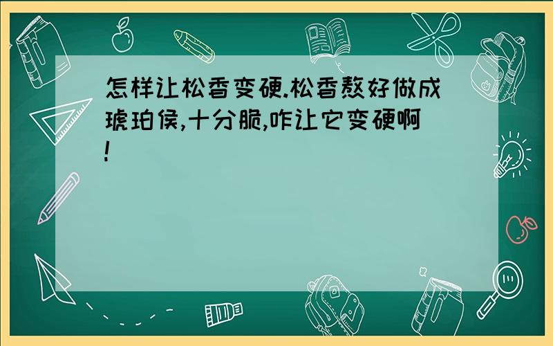 怎样让松香变硬.松香熬好做成琥珀侯,十分脆,咋让它变硬啊!