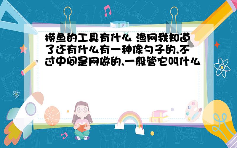 捞鱼的工具有什么 渔网我知道了还有什么有一种像勺子的,不过中间是网做的,一般管它叫什么