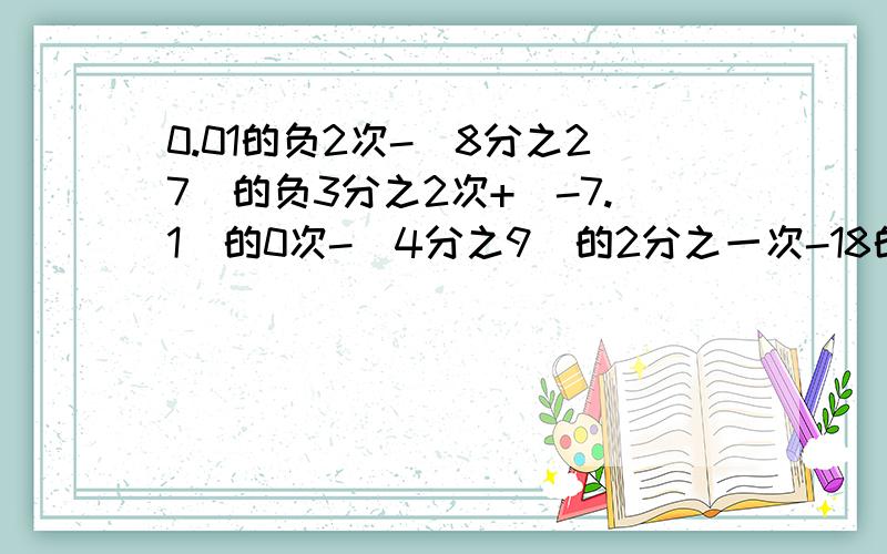 0.01的负2次-(8分之27)的负3分之2次+(-7.1)的0次-(4分之9)的2分之一次-18的负1次