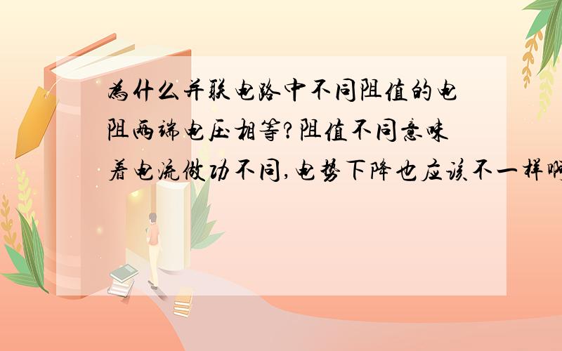 为什么并联电路中不同阻值的电阻两端电压相等?阻值不同意味着电流做功不同,电势下降也应该不一样啊为什么并联电路中不同阻值的电阻两端电压相等?虽都接在电源两端但阻值不同意味着