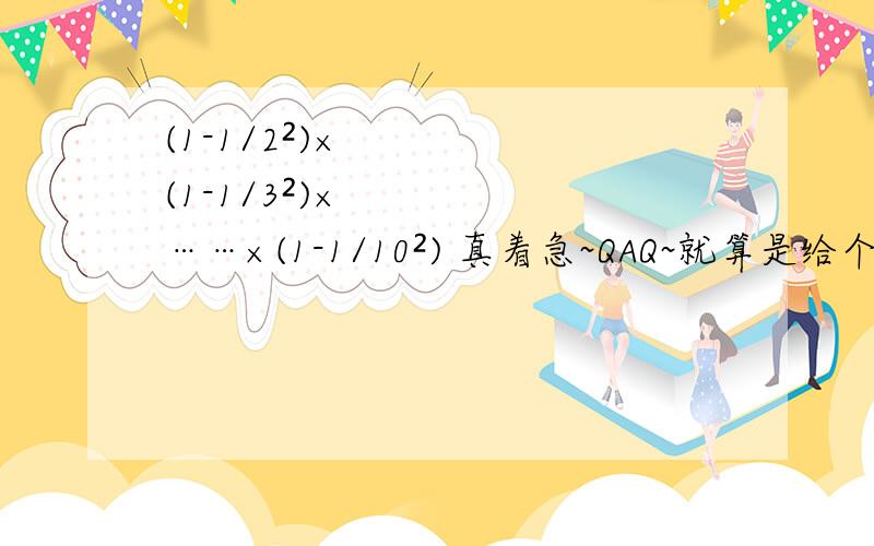 (1-1/2²)×(1-1/3²)×……×(1-1/10²) 真着急~QAQ~就算是给个答案也行~对了，那个平方是分母的，不是分数和分子的。