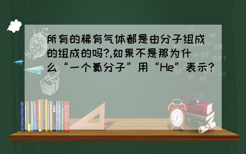 所有的稀有气体都是由分子组成的组成的吗?,如果不是那为什么“一个氦分子”用“He”表示?