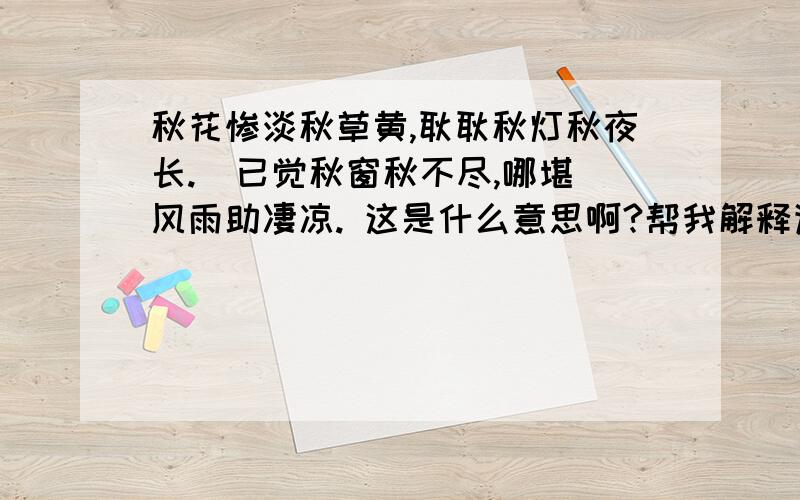 秋花惨淡秋草黄,耿耿秋灯秋夜长.  已觉秋窗秋不尽,哪堪风雨助凄凉. 这是什么意思啊?帮我解释详细点,谢谢喽