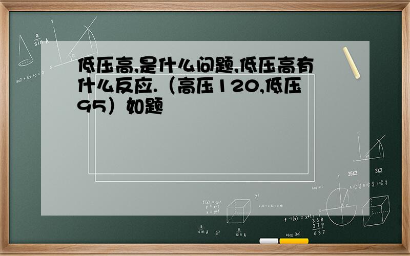 低压高,是什么问题,低压高有什么反应.（高压120,低压95）如题