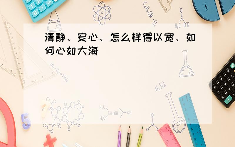 清静、安心、怎么样得以宽、如何心如大海